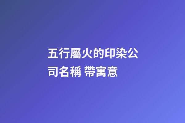 五行屬火的印染公司名稱 帶寓意-第1張-公司起名-玄機派